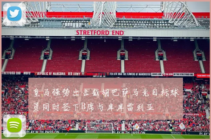 皇马强势出击截胡巴萨马竞目标球员同时签下B席与库库雷利亚