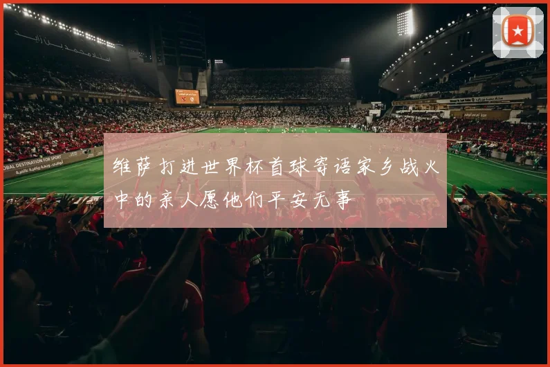 维萨打进世界杯首球寄语家乡战火中的亲人愿他们平安无事