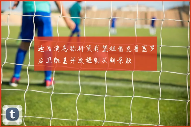 迪马消息称科莫有望租借克鲁塞罗后卫凯基并设强制买断条款