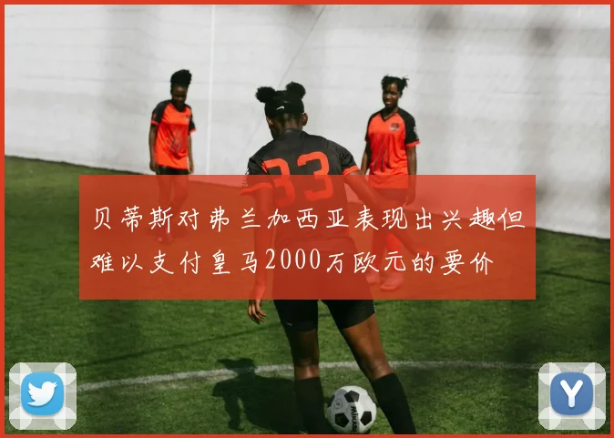 贝蒂斯对弗兰加西亚表现出兴趣但难以支付皇马2000万欧元的要价
