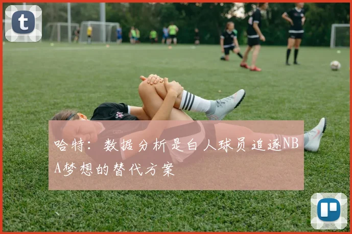 哈特：数据分析是白人球员追逐NBA梦想的替代方案