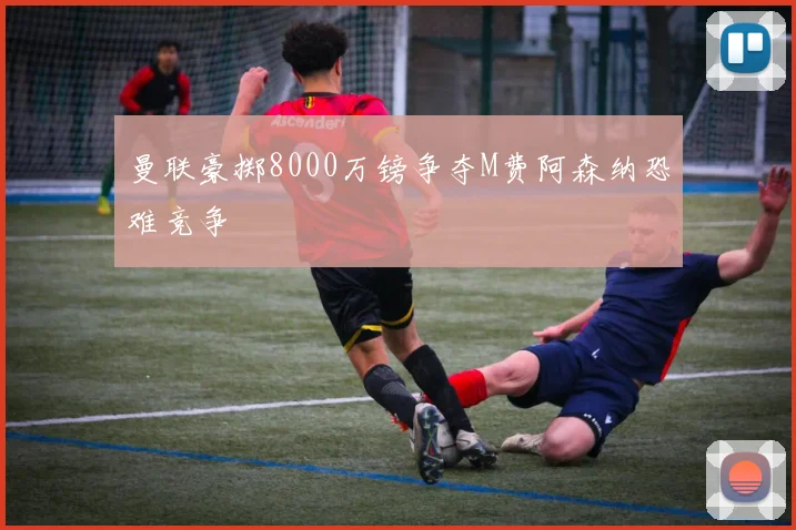 曼联豪掷8000万镑争夺M费阿森纳恐难竞争