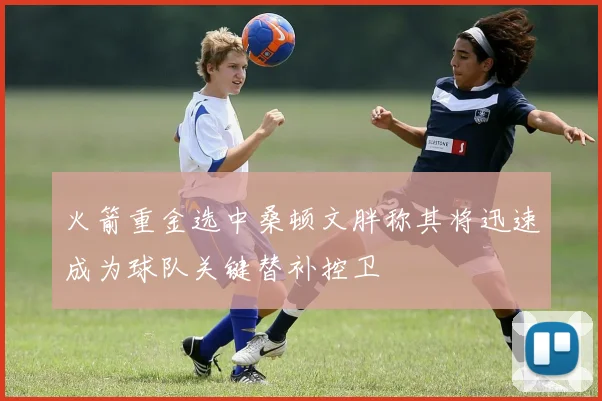 火箭重金选中桑顿文胖称其将迅速成为球队关键替补控卫