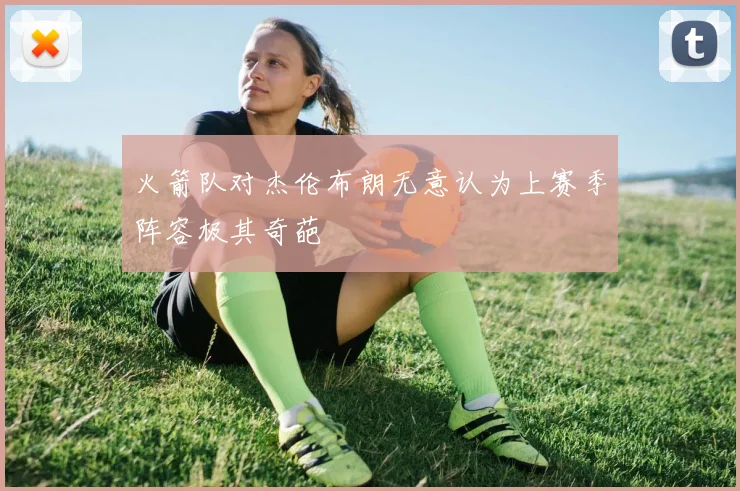 火箭队对杰伦布朗无意认为上赛季阵容极其奇葩