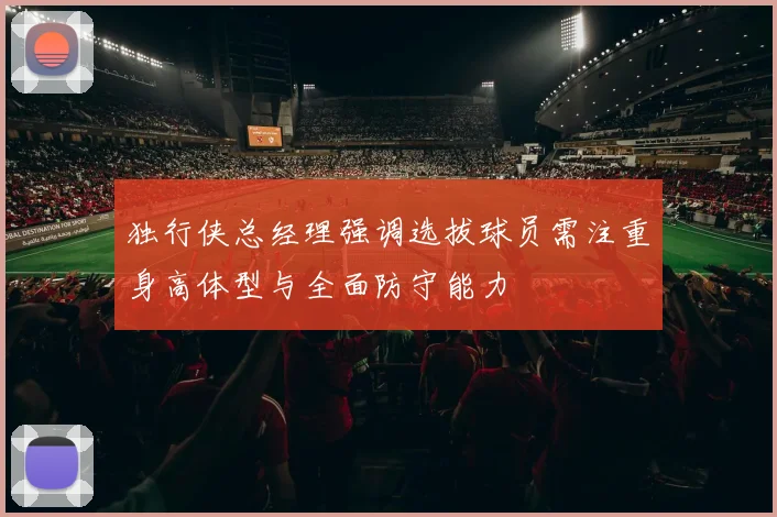 独行侠总经理强调选拔球员需注重身高体型与全面防守能力