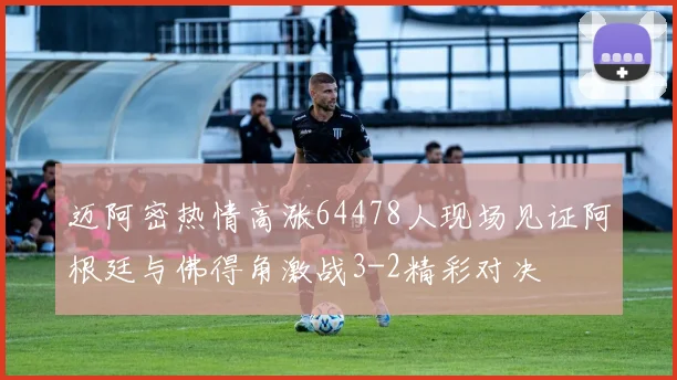迈阿密热情高涨64478人现场见证阿根廷与佛得角激战3-2精彩对决