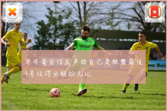 字母哥自信发声称自己是联盟最佳4号位得分轻松无比