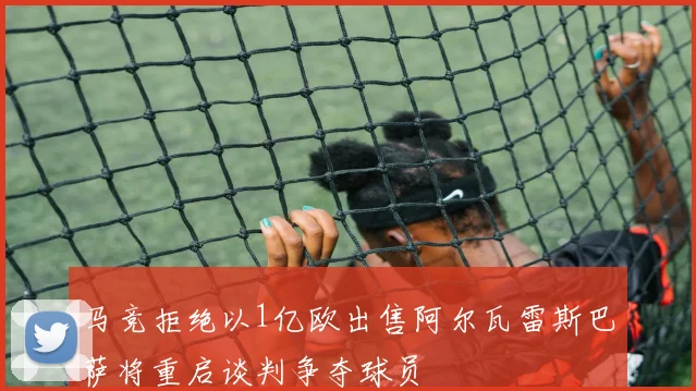 马竞拒绝以1亿欧出售阿尔瓦雷斯巴萨将重启谈判争夺球员
