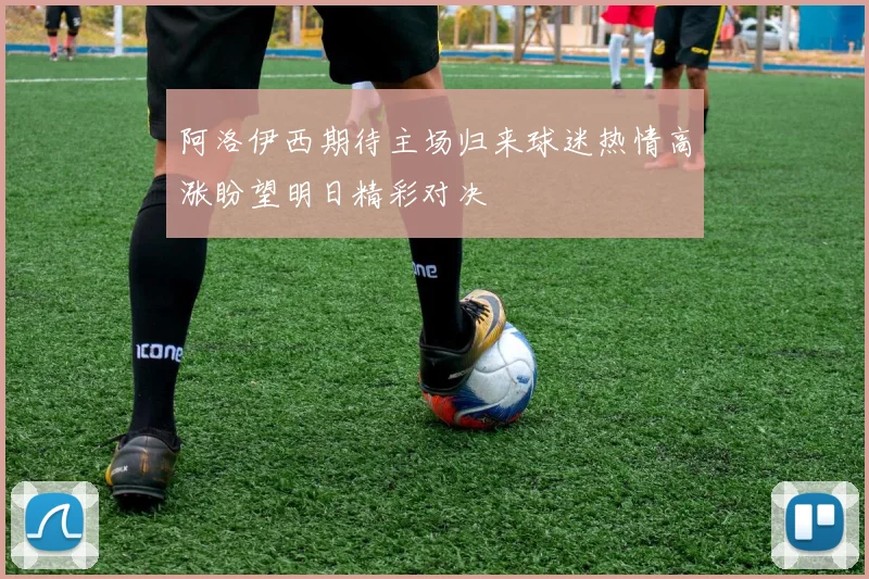 阿洛伊西期待主场归来球迷热情高涨盼望明日精彩对决
