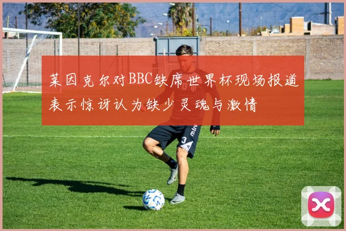 莱因克尔对BBC缺席世界杯现场报道表示惊讶认为缺少灵魂与激情