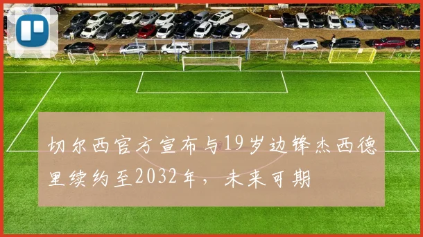 切尔西官方宣布与19岁边锋杰西德里续约至2032年，未来可期
