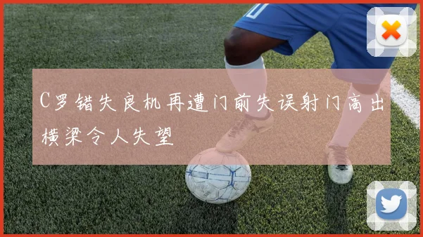 C罗错失良机再遭门前失误射门高出横梁令人失望