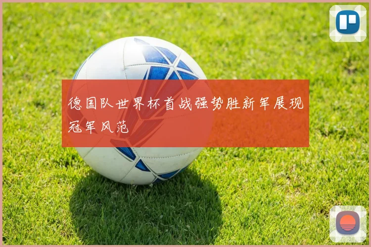 德国队世界杯首战强势胜新军展现冠军风范