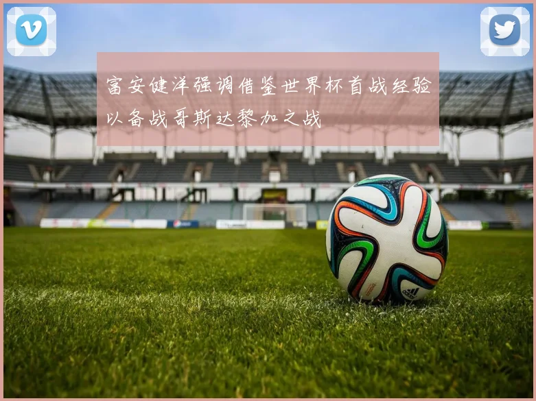 富安健洋强调借鉴世界杯首战经验以备战哥斯达黎加之战