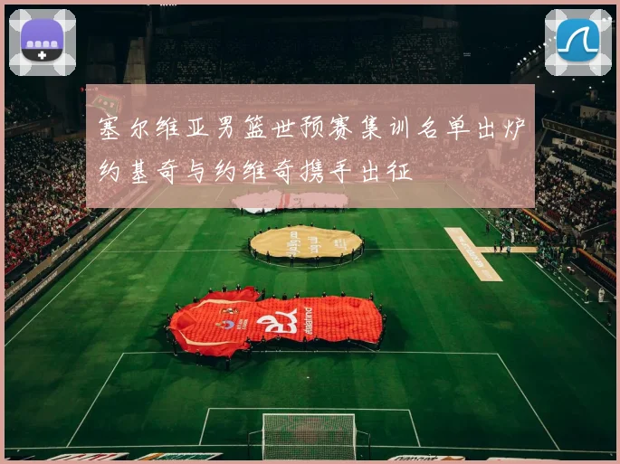 塞尔维亚男篮世预赛集训名单出炉约基奇与约维奇携手出征