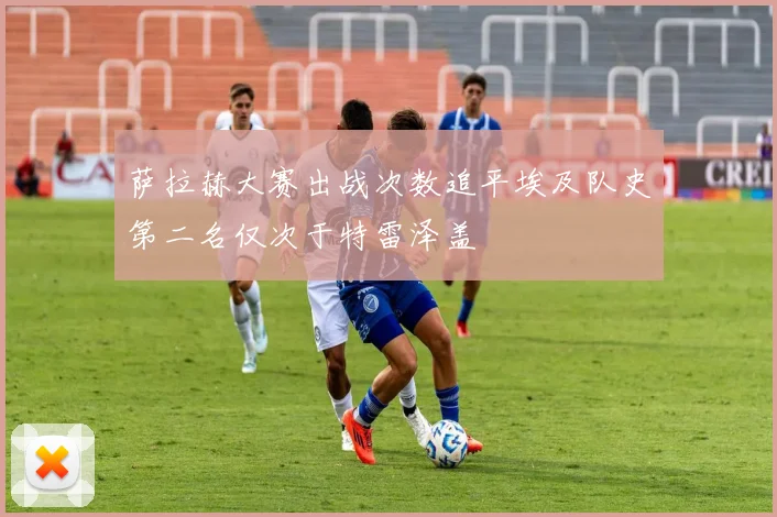 萨拉赫大赛出战次数追平埃及队史第二名仅次于特雷泽盖